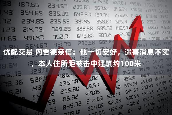 优配交易 内贾德亲信：他一切安好，遇害消息不实，本人住所距被击中建筑约100米