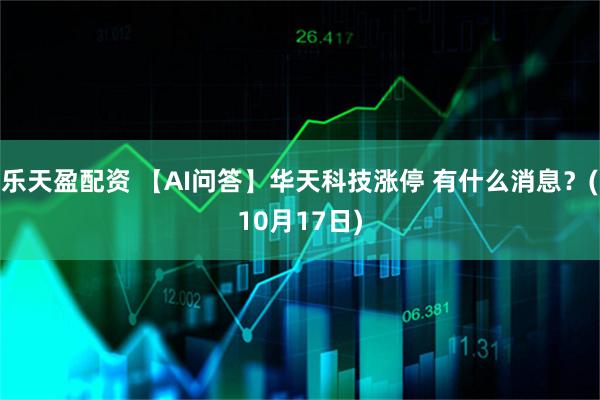 乐天盈配资 【AI问答】华天科技涨停 有什么消息？(10月17日)