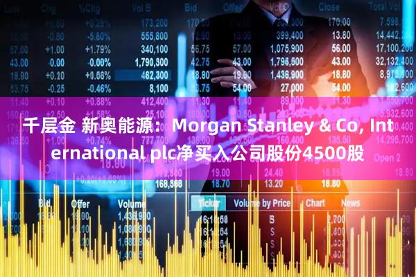 千层金 新奥能源：Morgan Stanley & Co, International plc净买入公司股份4500股