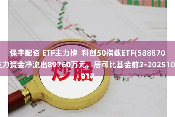 保宇配资 ETF主力榜  科创50指数ETF(588870)主力资金净流出89760万元，居可比基金前2-20251017