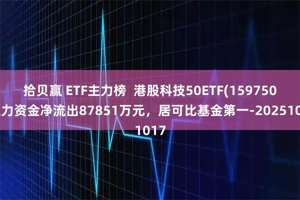 拾贝赢 ETF主力榜  港股科技50ETF(159750)主力资金净流出87851万元，居可比基金第一-20251017