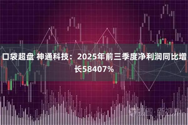 口袋超盘 神通科技：2025年前三季度净利润同比增长58407%