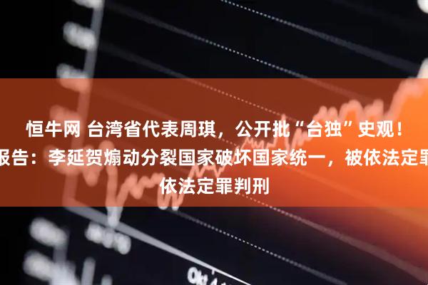 恒牛网 台湾省代表周琪，公开批“台独”史观！最新报告：李延贺煽动分裂国家破坏国家统一，被依法定罪判刑