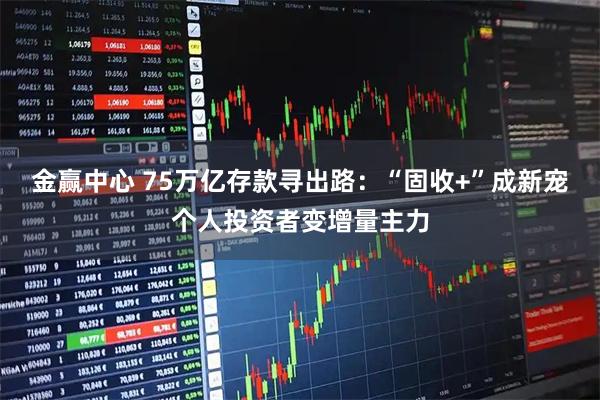 金赢中心 75万亿存款寻出路：“固收+”成新宠个人投资者变增量主力