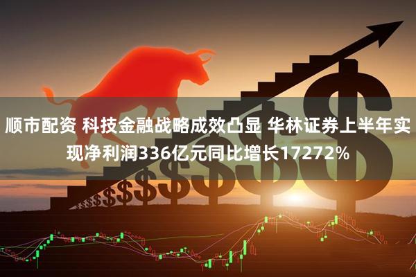 顺市配资 科技金融战略成效凸显 华林证券上半年实现净利润336亿元同比增长17272%