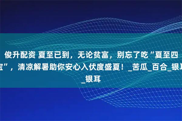 俊升配资 夏至已到，无论贫富，别忘了吃“夏至四宝”，清凉解暑助你安心入伏度盛夏！_苦瓜_百合_银耳