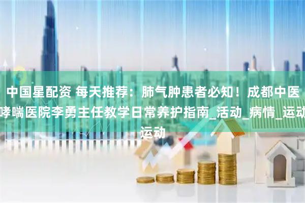 中国星配资 每天推荐：肺气肿患者必知！成都中医哮喘医院李勇主任教学日常养护指南_活动_病情_运动