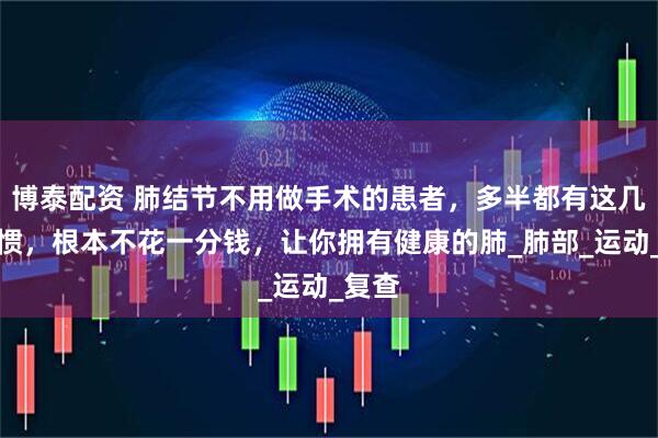 博泰配资 肺结节不用做手术的患者，多半都有这几个习惯，根本不花一分钱，让你拥有健康的肺_肺部_运动_复查