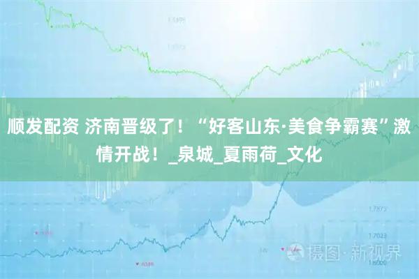 顺发配资 济南晋级了！“好客山东·美食争霸赛”激情开战！_泉城_夏雨荷_文化