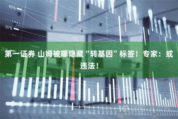 第一证券 山姆被曝隐藏“转基因”标签！专家：或违法！