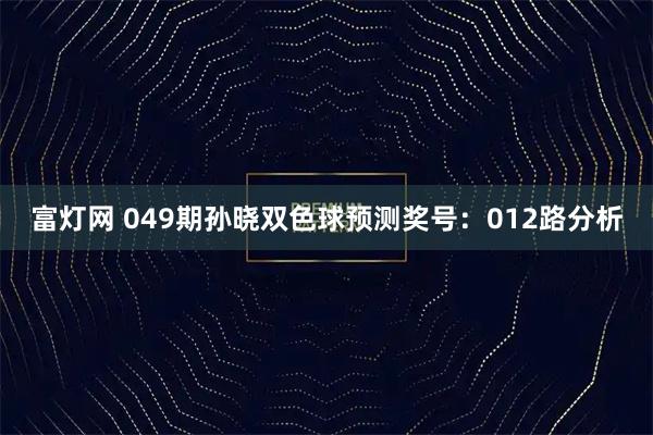 富灯网 049期孙晓双色球预测奖号：012路分析