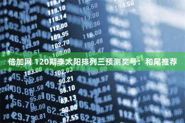 倍加网 120期李太阳排列三预测奖号：和尾推荐