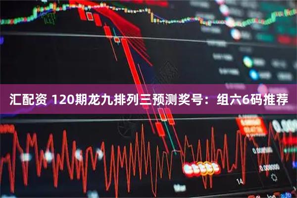 汇配资 120期龙九排列三预测奖号：组六6码推荐