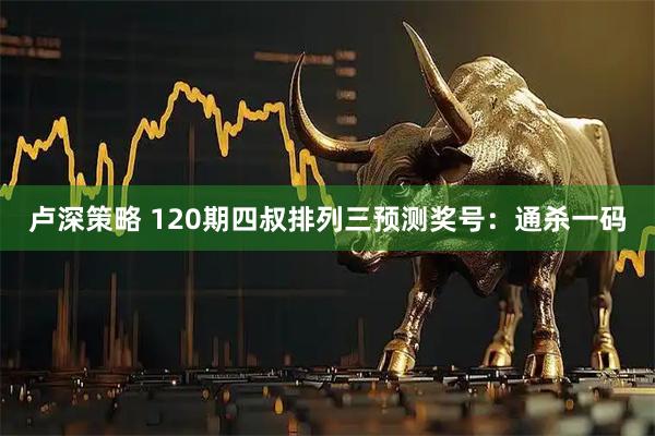 卢深策略 120期四叔排列三预测奖号：通杀一码